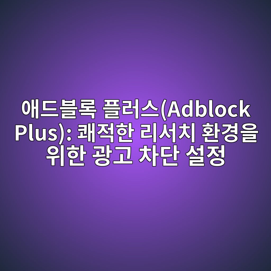 애드블록 플러스(Adblock Plus): 쾌적한 리서치 환경을 위한 광고 차단 설정